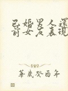 已婚男人还爱着前女友表现