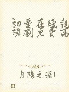 初爱在线观看电视剧免费高清全集国语