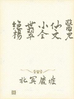 绝世小仙医张冬杨翠全文免费阅读