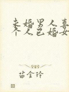 未婚男人喜欢一个人已婚女人的表现