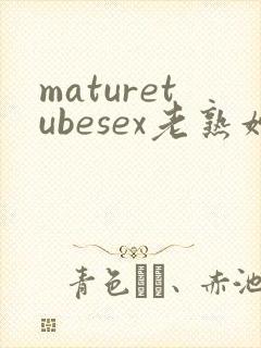 maturetubesex老熟妇
