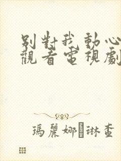 别对我动心在线观看电视剧全集免费封面