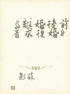 《离婚后前夫哭着求复婚》