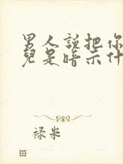 男人说把你当女儿是暗示什么