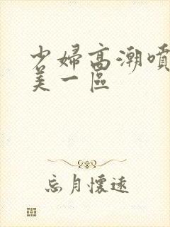 少妇高潮喷水欧美一区