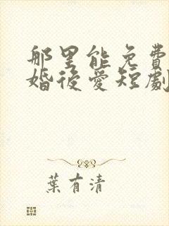 那里能免费看先婚后爱短剧