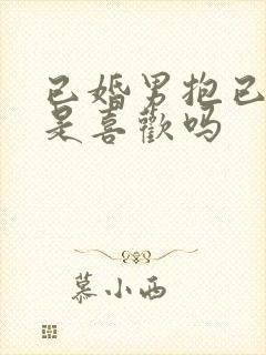 已婚男抱已婚女是喜欢吗