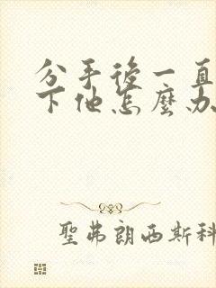 分手后一直放不下他怎么办