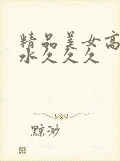 精品美女高潮喷水久久久