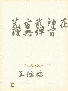 荒古武神在线阅读无弹窗