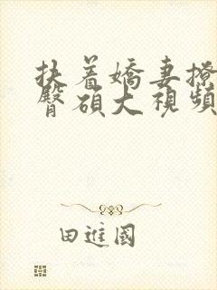 扶着娇妻撩人翘臀硕大视频