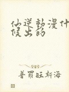 仙逆动漫什么时候出的封面