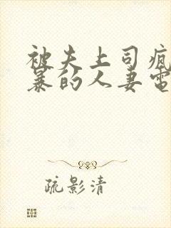 被夫上司疯狂强暴的人妻电影