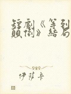 短剧《等到世界颠倒》结局