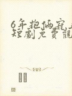 6年抱俩宠上天短剧免费观看17集