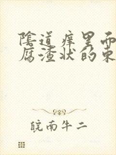 阴道痒里面有豆腐渣状的东西怎么办