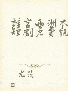 谁言西洲不知意短剧免费观看全集