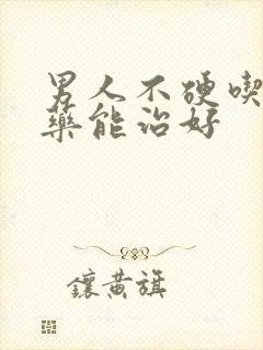 男人不硬吃什么药能治好