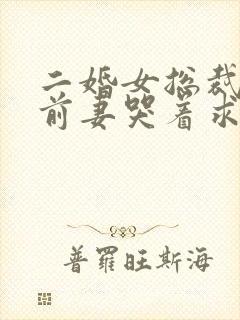 二婚女总裁后,前妻哭着求复婚免费