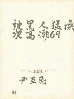 被黑人猛操40次高潮69