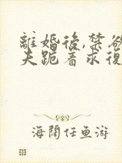 离婚后,禁欲前夫跪着求复合最新章节