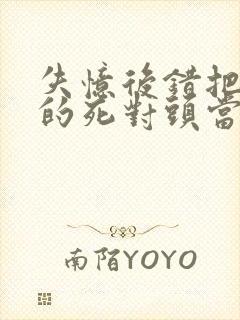 失忆后错把前夫的死对头当老公正版