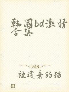 韩国bd激情大合集