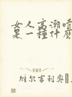 女人高潮喷的水是一种什么水