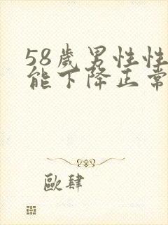 58岁男性性功能下降正常吗