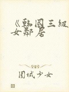 《韩国三级隔壁女邻居