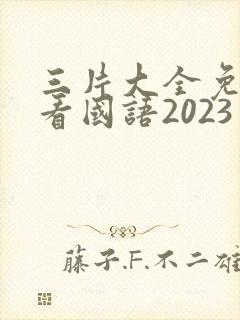 三片大全免费观看国语2023年