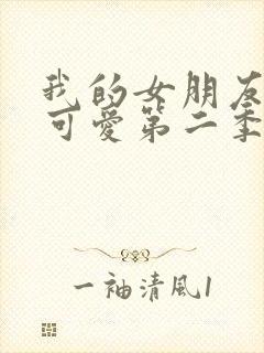 我的女朋友不止可爱第二季