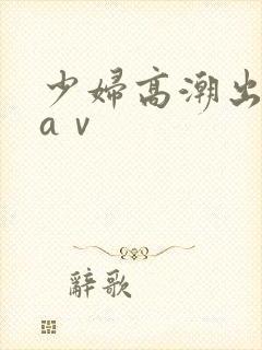 少妇高潮出白浆aⅴ