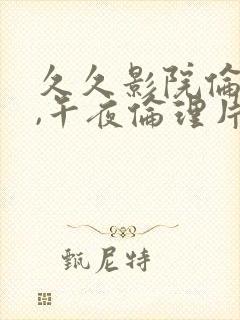 久久影院伦理片,午夜伦理片