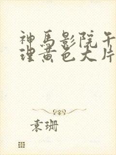 神马影院午夜伦理黄色大片