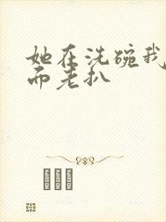 她在洗碗我在后面老扒