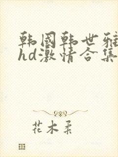 韩国韩世雅三级hd激情合集