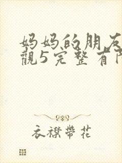 妈妈的朋友4在观5完整有限中字