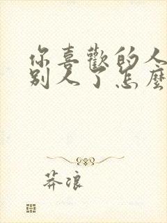 你喜欢的人喜欢别人了怎么办