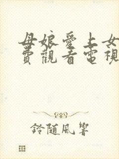 母娘爱上女婿免费观看电视连续剧