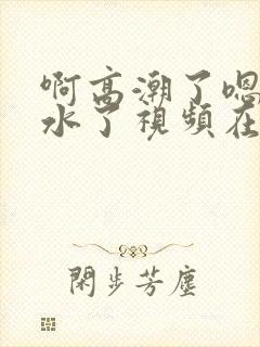 啊高潮了嗯～喷水了视频在线观看