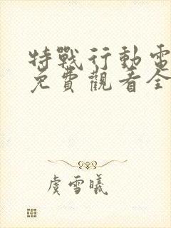 特战行动电视剧免费观看全集完整版无广告