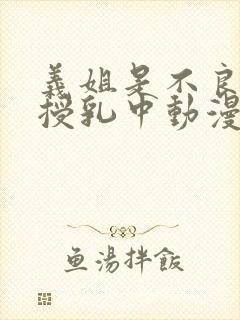 义姐是不良妈妈授乳中动漫第一集