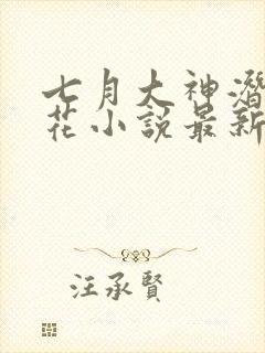 七月大神潜入校花小说最新章节更新