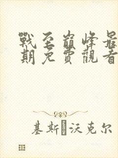 战至巅峰最新一期免费观看完整版