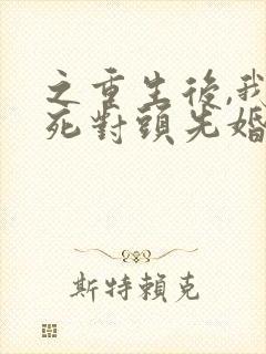 之重生后,我和死对头先婚后爱了