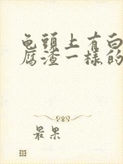 龟头上有白色豆腐渣一样的东西还有瘙痒封面