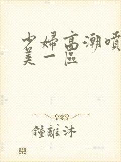 少妇高潮喷水欧美一区