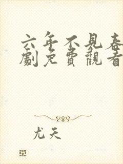 六年不见春归短剧免费观看