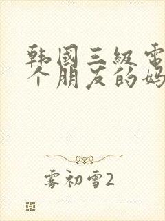 韩国三级电影一个朋友的妈妈